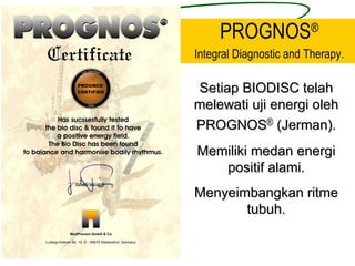 PROGNOS®
Integral Diagnostic and Therapy.

Setiap BIODISC telah
melewati uji energi oleh
PROGNOS® (Jerman).
Memiliki medan energi
   positif alami.
Menyeimbangkan ritme
       tubuh.
 