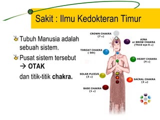 Sakit : Ilmu Kedokteran Timur
Tubuh Manusia adalah
sebuah sistem.
Pusat sistem tersebut
 OTAK
dan titik-titik chakra.
 