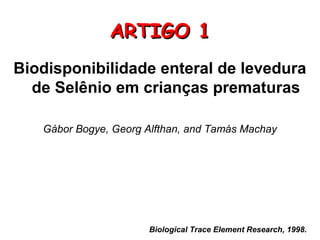 ARTIGO 1
Biodisponibilidade enteral de levedura
  de Selênio em crianças prematuras

   Gábor Bogye, Georg Alfthan, and Tamás Machay




                      Biological Trace Element Research, 1998.
 