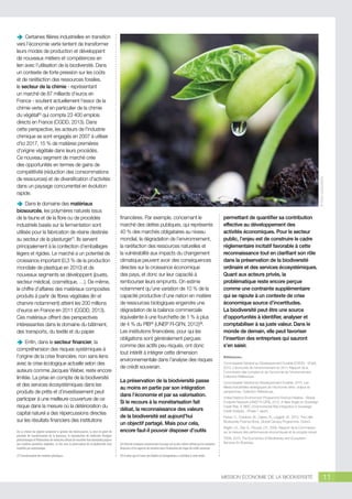 Dans
ÄÄ le domaine des matériaux
biosourcés, les polymères naturels issus
de la faune et de la flore ou de procédés
industriels basés sur la fermentation sont
utilisés pour la fabrication de résine destinée
au secteur de la plasturgie(7). Ils servent
principalement à la confection d’emballages
légers et rigides. Le marché a un potentiel de
croissance important (0,3 % de la production
mondiale de plastique en 2010) et de
nouveaux segments se développent (jouets,
secteur médical, cosmétique, …). De même,
le chiffre d’affaires des matériaux composites
produits à partir de fibres végétales (lin et
chanvre notamment) atteint les 200 millions
d’euros en France en 2011 (CGDD, 2013).
Ces matériaux offrent des perspectives
intéressantes dans le domaine du bâtiment,
des transports, du textile et du papier.
Enfin, dans le secteur financier, la
ÄÄ
compréhension des risques systémiques à
l’origine de la crise financière, non sans liens
avec la crise écologique actuelle selon des
auteurs comme Jacques Weber, reste encore
limitée. La prise en compte de la biodiversité
et des services écosystémiques dans les
produits de prêts et d’investissement peut
participer à une meilleure couverture de ce
risque dans la mesure où la détérioration du
capital naturel a des répercussions directes
sur les résultats financiers des institutions

© Olivier Lantzendörffer

Certaines filières industrielles en transition
ÄÄ
vers l’économie verte tentent de transformer
leurs modes de production et développent
de nouveaux métiers et compétences en
lien avec l’utilisation de la biodiversité. Dans
un contexte de forte pression sur les coûts
et de raréfaction des ressources fossiles,
le secteur de la chimie - représentant
un marché de 87 milliards d’euros en
France - soutient actuellement l’essor de la
chimie verte, et en particulier de la chimie
du végétal(6) qui compte 23 400 emplois
directs en France (CGDD, 2013). Dans
cette perspective, les acteurs de l'industrie
chimique se sont engagés en 2007 à utiliser
d'ici 2017, 15 % de matières premières
d'origine végétale dans leurs procédés.
Ce nouveau segment de marché crée
des opportunités en termes de gains de
compétitivité (réduction des consommations
de ressources) et de diversification d’activités
dans un paysage concurrentiel en évolution
rapide.

financières. Par exemple, concernant le
marché des dettes publiques, qui représente
40 % des marchés obligataires au niveau
mondial, la dégradation de l’environnement,
la raréfaction des ressources naturelles et
la vulnérabilité aux impacts du changement
climatique peuvent avoir des conséquences
directes sur la croissance économique
des pays, et donc sur leur capacité à
rembourser leurs emprunts. On estime
notamment qu’une variation de 10 % de la
capacité productive d’une nation en matière
de ressources biologiques engendre une
dégradation de la balance commerciale
équivalente à une fourchette de 1 % à plus
de 4 % du PIB(8) (UNEP FI-GFN, 2012)(9).
Les institutions financières, pour qui les
obligations sont généralement perçues
comme des actifs peu risqués, ont donc
tout intérêt à intégrer cette dimension
environnementale dans l’analyse des risques
de crédit souverain.
La préservation de la biodviersité passe
au moins en partie par son intégration
dans l’économie et par sa valorisation.
Si le recours à la monétarisation fait
débat, la reconnaissance des valeurs
de la biodiversité est aujourd’hui
un objectif partagé. Mais pour cela,
encore faut-il pouvoir disposer d’outils

(6) La chimie du végétal comprend la gestion des bioressources, la mise en point de
procédés de transformation de la biomasse, la reproduction de molécules d’origine
pétrochimique et l’élaboration de molécules offrant de nouvelles fonctionnalités propres
aux matières premières végétales. Le lien avec la préservation de la biodiversité n’est
toutefois pas automatique.

(8) L’état de la balance commerciale d’un pays est un des critères utilisés par les analystes
financiers et les agences de notation dans l’évaluation du risque de crédit souverain.

(7) Transformation des matières plastiques.

permettant de quantifier sa contribution
effective au développement des
activités économiques. Pour le secteur
public, l’enjeu est de construire le cadre
réglementaire incitatif favorable à cette
reconnaissance tout en clarifiant son rôle
dans la préservation de la biodiversité
ordinaire et des services écosystémiques.
Quant aux acteurs privés, la
problématique reste encore perçue
comme une contrainte supplémentaire
qui se rajoute à un contexte de crise
économique source d’incertitudes.
La biodiversité peut être une source
d’opportunités à identifier, analyser et
comptabiliser à sa juste valeur. Dans le
monde de demain, elle peut favoriser
l’insertion des entreprises qui sauront
s’en saisir.
Références :
Commissariat Général au Développement Durable (CGDD) - SOeS,
2013. L’économie de l’environnement en 2011-Rapport de la
Commission des comptes et de l’économie de l’environnement.
Collection Références.
Commissariat Général au Développement Durable, 2013. Les
filières industrielles stratégiques de l’économie verte : enjeux et
perspectives. Collection Références.
United Nations Environment Programme Finance Initiative - Global
Footprint Network (UNEP FI-GFN), 2012. A New Angle on Sovereign
Credit Risk. E-RISC: Environmental Risk Integration in Sovereign
Credit Analysis, , Phase 1 report.
Parker, C., Cranford, M., Oakes, N., Leggett, M., 2012. The Little
Biodiversity Finance Book, Global Canopy Programme, Oxford.
Stiglitz J.E., Sen A., Fitoussi J-P., 2009. Rapport de la Commission
sur la mesure des performances économiques et du progrès social.

(9) A noter que la Caisse des Dépôts et Consignations a contribué à cette étude.

TEEB, 2010. The Economics of Biodiversity and Ecosystem
Services for Business.

MISSION ÉCONOMIE DE LA BIODIVERSITÉ

11

 