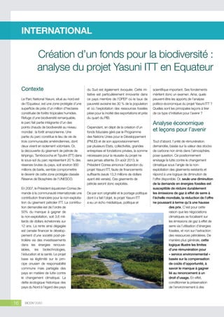 INTERNATIONAL

Création d’un fonds pour la biodiversité :
analyse du projet Yasuni ITT en Equateur
Le Parc National Yasuni, situé au nord-est
de l’Equateur, est une zone protégée d’une
superficie de près d’un million d’hectares
constituée de forêts tropicales humides.
Refuge d’une biodiversité remarquable,
le parc fait partie intégrante d’un des
points chauds de biodiversité au niveau
mondial : la forêt amazonienne. Une
partie du parc constitue le lieu de vie de
trois communautés amérindiennes, dont
deux vivent en isolement volontaire. Or,
la découverte du gisement de pétrole de
Ishpingo, Tambococha et Tiputini (ITT) dans
le sous-sol du parc représentant 20 % des
réserves brutes du pays, soit environ 900
millions de barils, semble compromettre
le devenir de cette zone protégée classée
Réserve de Biosphère de l’UNESCO.
En 2007, le Président équatorien Correa demande à la communauté internationale une
contribution financière pour la non-exploitation du gisement pétrolier ITT. La contribution demandée est de l’ordre de
50% du manque à gagner de
la non-exploitation, soit 3,6 milliards de dollars échelonnés sur
12 ans. La rente ainsi dégagée
est censée financer le développement d’une société post-pétrolière via des investissements
dans les énergies renouvelables, les biotechnologies,
l’éducation et la santé. Le projet
base sa légitimité sur le principe onusien de responsabilité
commune mais partagée des
pays en matière de lutte contre
le changement climatique. La
dette écologique historique des
pays du Nord à l’égard des pays

16

BIODIV’2050

du Sud est également évoquée. Cette initiative est particulièrement innovante dans
ce pays membre de l’OPEP où le taux de
pauvreté avoisine les 30 % de la population
et où l’exploitation des ressources fossiles
pèse pour la moitié des exportations et près
du quart du PIB.
Cependant, en dépit de la création d’un
fonds fiduciaire géré par le Programme
des Nations Unies pour le Développement
(PNUD) et de son approvisionnement
par plusieurs Etats, collectivités, grandes
entreprises et fondations privées, la somme
nécessaire pour la réussite du projet ne
sera jamais atteinte. En août 2013, le
Président Correa annonce l’abandon du
projet Yasuni ITT, faute de financements
suffisants (seuls 13,3 millions de dollars
ayant été versés). Ces gisements de
pétrole seront donc exploités.
De par son originalité et le portage politique
dont il a fait l’objet, le projet Yasuni ITT
a eu un écho médiatique, politique et

scientifique important. Ses fondements
méritent donc un examen. Ainsi, quels
peuvent-être les apports de l’analyse
politico-économique du projet Yasuni ITT ?
Quelles sont les principales leçons à tirer
de ce type d’initiative pour l’avenir ?

Analyse économique
et leçons pour l’avenir
Tout d’abord, l’unité de rémunération
demandée, basée sur la valeur des stocks
de carbone non émis dans l’atmosphère,
pose question. Ce positionnement
envisage la lutte contre le changement
climatique sous l’angle de la nonexploitation des gisements existants et
répond à une logique de diminution de
l’offre disponible. Or, seule une diminution
de la demande en énergies fossiles est
susceptible de réduire durablement
les émissions de gaz à effet de serre à
l’échelle mondiale, la réduction de l’offre
ne poussant à terme qu’à une hausse
des prix. C’est pour cette
raison que les négociations
climatiques se focalisent sur
les émissions de gaz à effet de
serre via l’utilisation d’énergies
fossiles, et non sur l’extraction
des ressources pétrolières. De
manière plus générale, cette
logique illustre les limites
d’une rémunération pour
« service environnemental »
basée sur la compensation
de coûts d’opportunité, à
savoir le manque à gagner
lié au renoncement à un
droit d’usage. En effet,
conditionner la préservation
de l’environnement à des
© Elena Kalistratova

Contexte

 