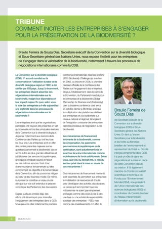 TRIBUNE

COMMENT INCITER LES ENTREPRISES À S’ENGAGER
POUR LA PRÉSERVATION DE LA BIODIVERSITÉ ?
Braulio Ferreira de Souza Dias, Secrétaire exécutif de la Convention sur la diversité biologique
et Sous-Secrétaire général des Nations Unies, nous expose l’intérêt pour les entreprises
de s’engager dans la valorisation de la biodiversité, notamment à travers les processus de
négociations internationales comme la CDB.
La Convention sur la diversité biologique
(CDB), 1er accord mondial sur la
conservation et l’utilisation durable de la
diversité biologique signé en 1992, a été
ratifiée par 193 pays. Jusqu’à récemment,
les entreprises étaient absentes des
négociations internationales sur la
biodiversité, malgré leur dépendance et
leur impact majeur. En quoi, selon vous,
la voix des entreprises a-t-elle aujourd’hui
une légitimité dans les processus de
négociations internationales sur la
biodiversité ?
Les entreprises ainsi que les organisations
patronales ont toujours été présentes en tant
qu’observateurs lors des principales réunions
de la Convention sur la diversité biologique.
Je pense notamment aux réunions de la
Conférence des Parties qui ont lieu tous
les deux ans. Les entreprises sont en effet
des parties prenantes majeures sur les
questions concernant la biodiversité, car ce
sont à la fois les plus grandes utilisatrices et
bénéficiaires des services écosystémiques,
ainsi que la principale source d’impact
sur ces mêmes services. Il est donc
d’une importance fondamentale qu’elles
comprennent les objectifs et la nomenclature
de la Convention, afin de pouvoir les intégrer
au cœur de leur business model. De même,
leur présence constitue un enjeu crucial
afin que leur voix soit entendue et prise en
compte par les Parties lors des discussions.
Depuis quelques années déjà, des
efforts ont été entrepris pour intensifier
l’engagement des entreprises dans la CDB.
Nous pouvons citer notamment la première

4

BIODIV’2050

conférence internationale Business and the
2010 Biodiversity Challenge qui a eu lieu
en 2005, ou encore en 2006, la première
décision officielle de la Conférence des
Parties sur l’engagement des entreprises.
De plus, l’établissement, dans le cadre de
la Convention, du Partenariat mondial pour
les entreprises et la biodiversité (Global
Partnership for Business and Biodiversity),
dont la troisième conférence s’est tenue
en octobre dernier à Montréal, ainsi que
la multiplication des plateformes dédiées
aux entreprises et à la biodiversité aux
niveaux national et régional, témoignent
de l’intégration croissante des entreprises
dans les processus de négociation sur la
biodiversité.
Les mécanismes de financement
innovants de la biodiversité, comme
la compensation, les paiements
pour services écosystémiques ou la
certification, sont actuellement mis en
avant sur la scène internationale comme
mobilisateurs de fonds additionnels. Selon
vous, quel est, ou devrait être, le rôle du
secteur privé dans la mise en œuvre de
ces mécanismes ?
Ces mécanismes de financement innovants
sont essentiels. Ils permettent aux entreprises
la mobilisation de ressources et d’outils
pour développer des activités plus durables.
Je pense qu’il est important que ces
mécanismes ne soient pas simplement
envisagés comme des coûts (c’est-à-dire
une taxe ou une activité de responsabilité
sociétale des entreprises - RSE), mais
comme des investissements. En effet, ils

Braulio Ferreira de
Souza Dias
est Secrétaire exécutif de la
Convention sur la diversité
biologique (CDB) et SousSecrétaire général des Nations
Unies. En tant qu’ancien
Secrétaire pour la biodiversité
et les forêts au Ministère
brésilien de l’environnement et
représentant du Brésil au Comité
intergouvernemental de la CDB,
il a joué un rôle clé dans les
négociations et la mise en place
de cette Convention depuis
sa création. Il fût également
membre du Comité consultatif
scientifique et technique du
Fonds pour l’Environnement
Mondial (FEM), vice-président
de l’Union internationale des
sciences biologiques (UISB) et
coordinateur du Comité directeur
du Réseau interaméricain
d’information sur la biodiversité.

 