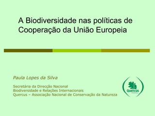 Paula Lopes da Silva Secretária da Direcção Nacional Biodiversidade e Relações Internacionais Quercus – Associação Nacional de Conservação da Natureza A Biodiversidade nas políticas de Cooperação da União Europeia 