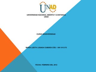 UNIVERSIDAD NACIONAL ABIERTA Y A DISTANCIA
                   UNAD




            CURSO BIODIVERSIDAD




MARÍA LIZETH LOSADA CUBIDES CÓD. 1 081 515 373




          FECHA: FEBRERO DEL 2012
 