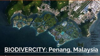 BIODIVERCITY: Penang, Malaysia
BY;
MANOJ
HARBIR
BILAL
KENNETH
NITHIN.V
 