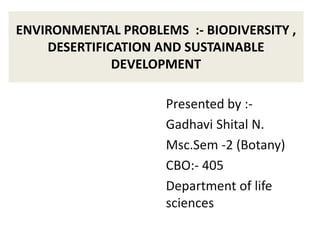 Presented by :-
Gadhavi Shital N.
Msc.Sem -2 (Botany)
CBO:- 405
Department of life
sciences
ENVIRONMENTAL PROBLEMS :- BIODIVERSITY ,
DESERTIFICATION AND SUSTAINABLE
DEVELOPMENT
 