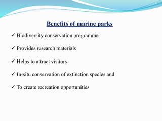 Benefits of marine parks
 Biodiversity conservation programme
 Provides research materials
 Helps to attract visitors
 In-situ conservation of extinction species and
 To create recreation opportunities
 