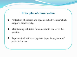  Protection of species and species sub-divisions which
supports biodiversity.
 Maintaining habitat is fundamental to conserve the
species.
 Represent all native ecosystem types in a system of
protected areas.
 