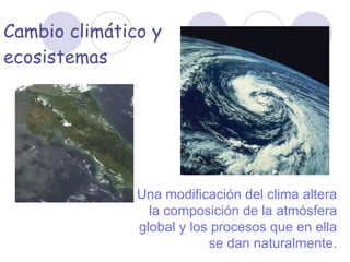 Cambio climático y ecosistemas Una modificación del clima altera la composición de la atmósfera global y los procesos que en ella se dan naturalmente. 