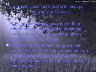 La conservación está determinada por valores y actitudes El Estado costarricense le ha dado un gran impulso a la educación ambiental, que fue declarada de interés público y obligatorio en todo el país  Partiendo de la premisa de que el ser humano no valora lo que conoce, se crea el INBioparque, que tiene como fin principal popularizar el conocimiento de la biodiversidad  