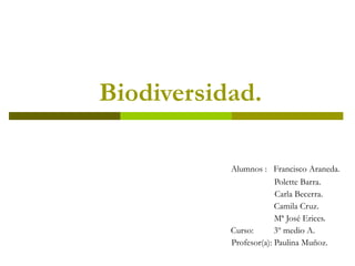 Biodiversidad. Alumnos :  Francisco Araneda. Polette Barra. Carla Becerra. Camila Cruz. Mª José Erices. Curso:  3º medio A. Profesor(a): Paulina Muñoz. 