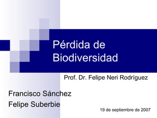 Pérdida de
           Biodiversidad
               Prof. Dr. Felipe Neri Rodríguez

Francisco Sánchez
Felipe Suberbie
                            19 de septiembre de 2007
 