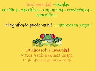 Biodiversidad –Escalas
genética - específica - comunitaria - ecosistémica -
                     geográfica...

...el significado puede variar! ... intereses en juego ?




            Estudios sobre diversidad
           Mayor % sobre riqueza de spp.
            Tb. abundancia y distribución de spp.
 