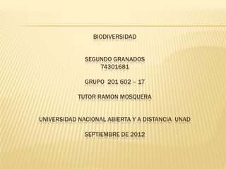 BIODIVERSIDAD


              SEGUNDO GRANADOS
                  74301681

              GRUPO 201 602 – 17

            TUTOR RAMON MOSQUERA


UNIVERSIDAD NACIONAL ABIERTA Y A DISTANCIA UNAD

              SEPTIEMBRE DE 2012
 
