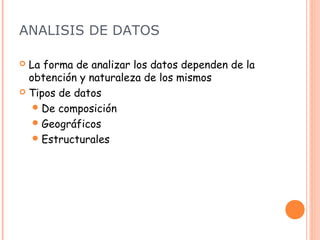 ANALISIS DE DATOS

 La forma de analizar los datos dependen de la
  obtención y naturaleza de los mismos
 Tipos de datos

    De composición
    Geográficos
    Estructurales
 