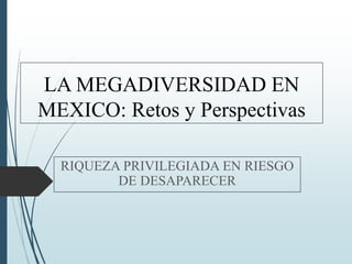 LA MEGADIVERSIDAD EN
MEXICO: Retos y Perspectivas
RIQUEZA PRIVILEGIADA EN RIESGO
DE DESAPARECER
 