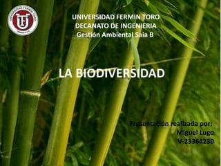 UNIVERSIDAD FERMIN TORO 
DECANATO DE INGENIERIA 
Gestión Ambiental Saia B 
LA BIODIVERSIDAD 
Presentación realizada por: 
Miguel Lugo 
V-23364230 
 