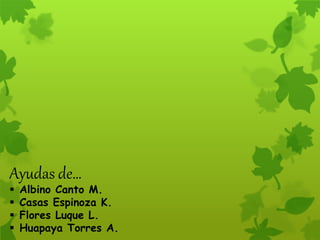 Ayudas de…
 Albino Canto M.
 Casas Espinoza K.
 Flores Luque L.
 Huapaya Torres A.
 