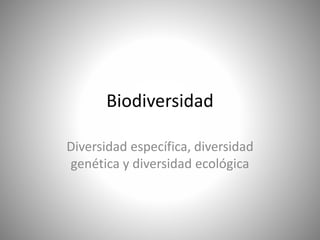 Biodiversidad
Diversidad específica, diversidad
genética y diversidad ecológica
 
