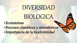 DIVERSIDAD
BIOLOGICA
•Ecosistemas
•Procesos climáticos y atmosféricos
•Importancia de la biodiversidad
 
