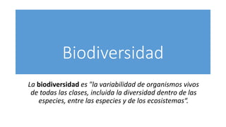 Biodiversidad
La biodiversidad es "la variabilidad de organismos vivos
de todas las clases, incluida la diversidad dentro de las
especies, entre las especies y de los ecosistemas“.
 