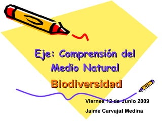 Eje: Comprensión del Medio Natural Biodiversidad Viernes 12 de Junio 2009 Jaime Carvajal Medina 