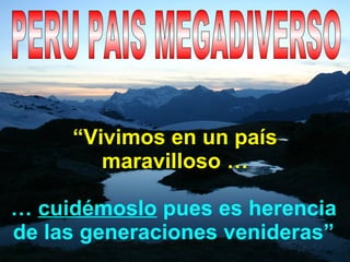 “ Vivimos en un país maravilloso … …  cuidémoslo  pues es herencia de las generaciones venideras” PERU PAIS MEGADIVERSO 