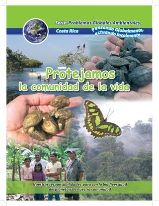Serie: Problemas Globales Ambientales,
                                 nsand
              Costa Rica       Pe tuan o Globalmente,
                                ac    do loca
                                              lmente




         Protejamos
la comunidad de la vida




  Nuestras responsabilidades para con la biodiversidad
           del planeta y de nuestra comunidad
 