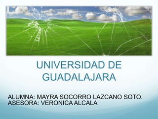 UNIVERSIDAD DE
GUADALAJARA
ALUMNA: MAYRA SOCORRO LAZCANO SOTO.
ASESORA: VERONICA ALCALA
 
