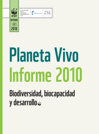 ESTE INFORME
          SE HA
          REALIZADO
          COLABORACIÓN
          CON:



INFORME
  INT

2010




Planeta Vivo
Informe 2010
Biodiversidad, biocapacidad
y desarrollo~
 