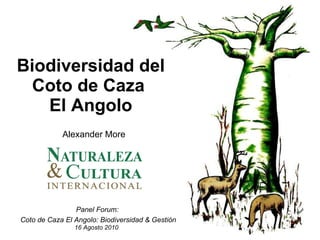 Biodiversidad del Coto de Caza  El Angolo Alexander More 16 Agosto 2010 Panel Forum:  Coto de Caza El Angolo: Biodiversidad & Gestión 