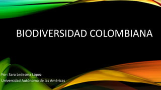 BIODIVERSIDAD COLOMBIANA 
Por: Sara Ledesma López 
Universidad Autónoma de las Américas 
 
