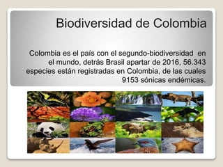 Biodiversidad de Colombia
Colombia es el país con el segundo-biodiversidad en
el mundo, detrás Brasil apartar de 2016, 56.343
especies están registradas en Colombia, de las cuales
9153 sónicas endémicas.
 