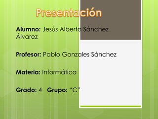 Alumno: Jesús Alberto Sánchez
Álvarez
Profesor: Pablo Gonzales Sánchez
Materia: Informática
Grado: 4 Grupo: “C”
 