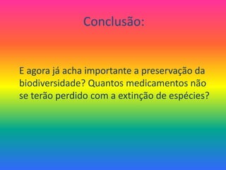 Conclusão:E agora já acha importante a preservação da biodiversidade? Quantos medicamentos não se terão perdido com a extinção de espécies?