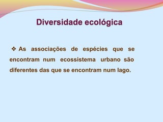  As associações de espécies que se
encontram num ecossistema urbano são
diferentes das que se encontram num lago.

 