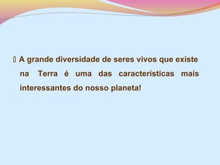  A grande diversidade de seres vivos que existe
na

Terra é uma das características mais

interessantes do nosso planeta!

 