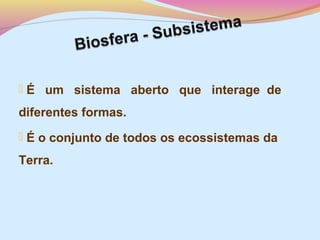  É um sistema aberto que interage de

diferentes formas.
 É o conjunto de todos os ecossistemas da

Terra.

 
