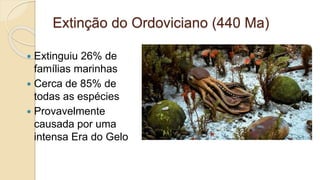 Extinção do Ordoviciano (440 Ma)
 Extinguiu 26% de
famílias marinhas
 Cerca de 85% de
todas as espécies
 Provavelmente
causada por uma
intensa Era do Gelo
 