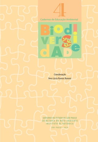 4 
BiO 
A 
Cadernos de Educação Ambiental 
d 
GOVERNO DO ESTADO DE SÃO PAULO 
S E C R E T A R I A D O M E I O A M B I E N T E 
I N S T I T U T O D E B O T Â N I C A 
S Ã O P A U L O •• 2 0 1 0 
I 
VErSi 
d De 
Coordenação 
Vera Lúcia Ramos Bononi 
 