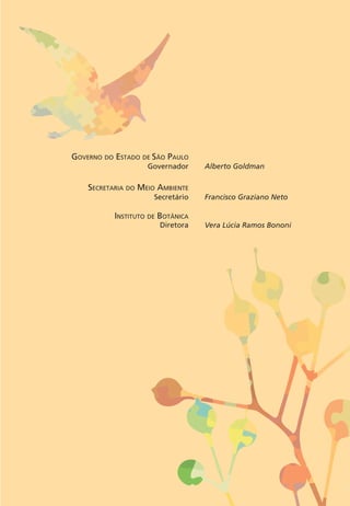 GOVERNO DO ESTADO DE SÃO PAULO 
Governador 
SECRETARIA DO MEIO AMBIENTE 
Secretário 
INSTITUTO DE BOTÂNICA 
Diretora 
Alberto Goldman 
Francisco Graziano Neto 
Vera Lúcia Ramos Bononi 
 