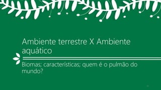 Ambiente terrestre X Ambiente
aquático
Biomas; características; quem é o pulmão do
mundo?
11
 