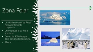 Zona Polar
• Chamada também de Ártico
Permanentemente
congelada
• Chove pouco e faz frio o
ano todo.
• Centro de 90% de água
doce congelada do planeta.
• Alasca.
9
 