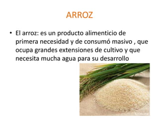 ARROZ
• El arroz: es un producto alimenticio de
primera necesidad y de consumó masivo , que
ocupa grandes extensiones de cultivo y que
necesita mucha agua para su desarrollo
 