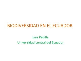 BIODIVERSIDAD EN EL ECUADOR
Luis Padilla
Universidad central del Ecuador
 
