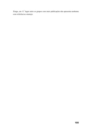 100
Xingu, em 11
º
lugar entre os grupos com mais publicações não apresenta nenhuma
com referência a manejo.
 