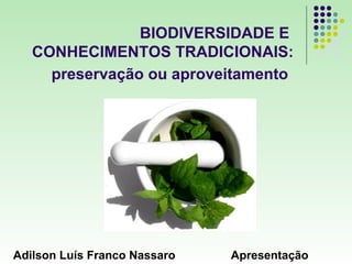 BIODIVERSIDADE E
   CONHECIMENTOS TRADICIONAIS:
     preservação ou aproveitamento




Adilson Luís Franco Nassaro   Apresentação
 