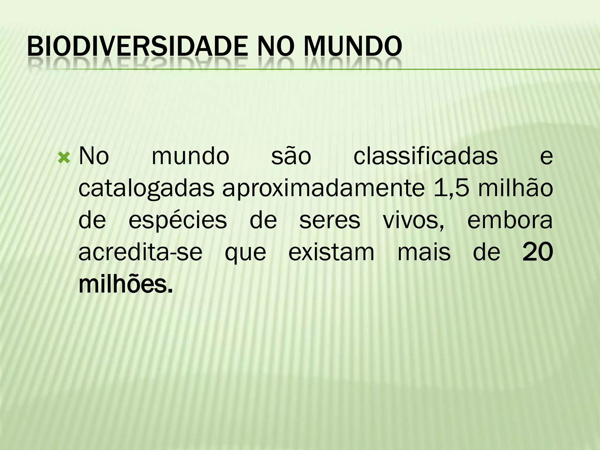 BIODIVERSIDADE NO MUNDO


    No    mundo     são   classificadas  e
     catalogadas aproximadamente 1,5 milhão
     de espécies de seres vivos, embora
     acredita-se que existam mais de 20
     milhões.
 