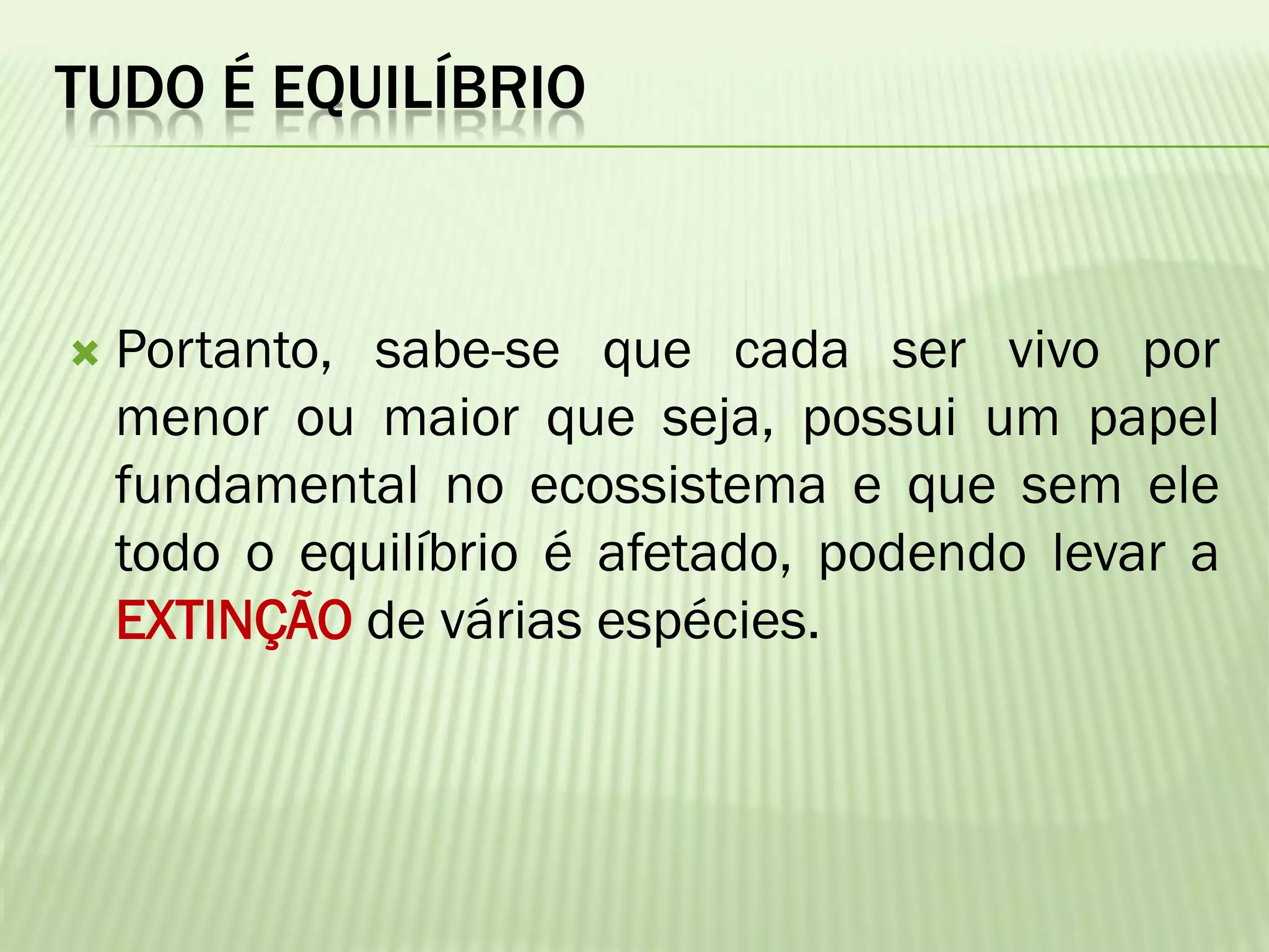 TUDO É EQUILÍBRIO



   Portanto, sabe-se que cada ser vivo por
    menor ou maior que seja, possui um papel
    fundamental no ecossistema e que sem ele
    todo o equilíbrio é afetado, podendo levar a
    EXTINÇÃO de várias espécies.
 
