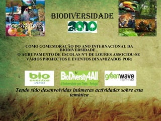 BIODIVERSIDADE COMO COMEMORAÇÃO DO ANO INTERNACIONAL DA BIODIVERSIDADE ,  O AGRUPAMENTO DE ESCOLAS Nº1 DE LOURES ASSOCIOU-SE  VÁRIOS PROJECTOS E EVENTOS DINAMIZADOS POR: Tendo sido desenvolvidas inúmeras actividades sobre esta temática 